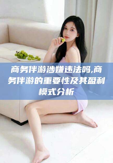 德宏商务伴游涉嫌违法吗,商务伴游的重要性及其盈利模式分析