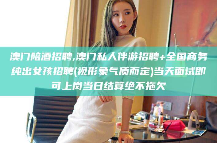 德宏澳门陪酒招聘,澳门私人伴游招聘+全国商务纯出女孩招聘(视形象气质而定)当天面试即可上岗当日结算绝不拖欠