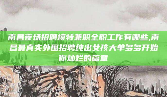 德宏南昌夜场招聘模特兼职全职工作有哪些,南昌最真实外围招聘纯出女孩大单多多开始你灿烂的篇章