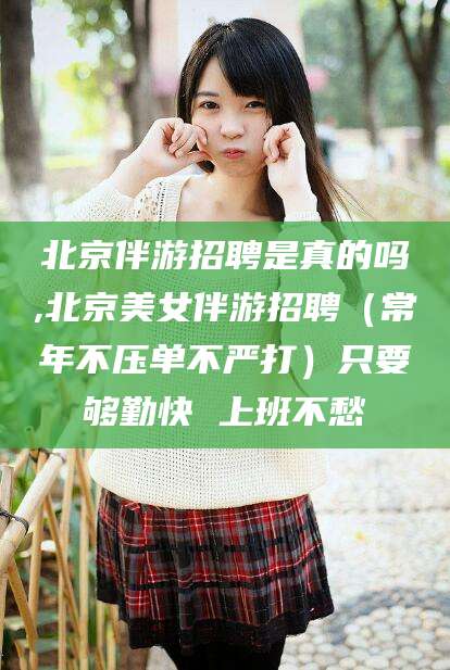德宏北京伴游招聘是真的吗,北京美女伴游招聘（常年不压单不严打）只要够勤快 上班不愁