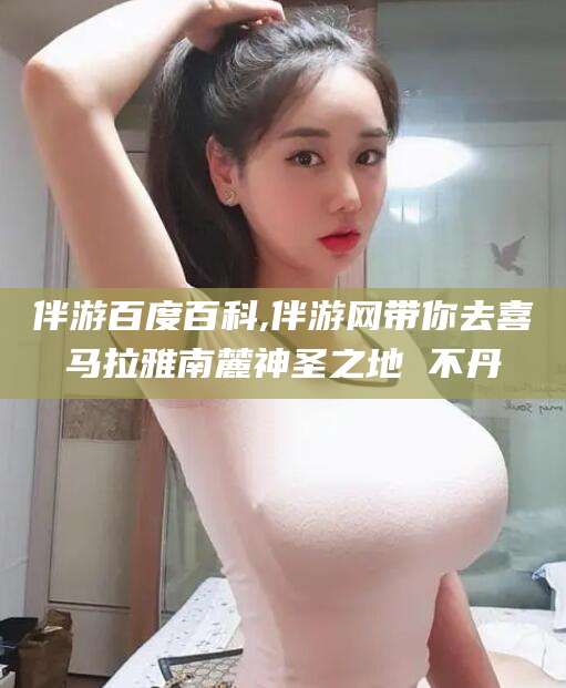 德宏伴游百度百科,伴游网带你去喜马拉雅南麓神圣之地 不丹