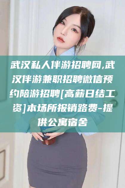 德宏武汉私人伴游招聘网,武汉伴游兼职招聘微信预约陪游招聘[高薪日结工资]本场所报销路费-提供公寓宿舍