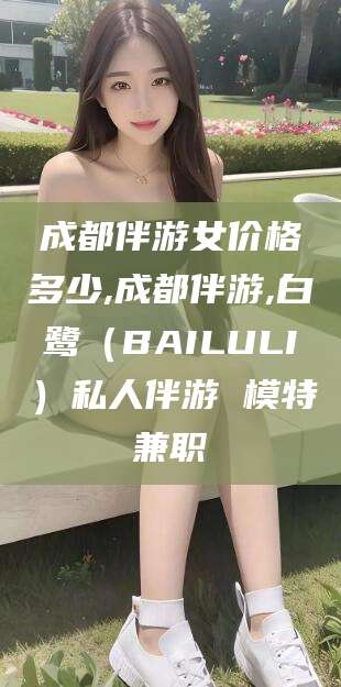 德宏成都伴游女价格多少,成都伴游,白鹭（BAILULI）私人伴游 模特兼职