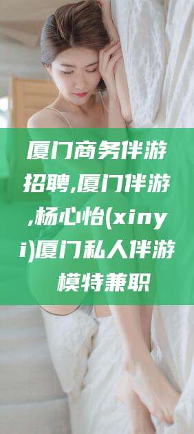 德宏厦门商务伴游招聘,厦门伴游,杨心怡(xinyi)厦门私人伴游 模特兼职