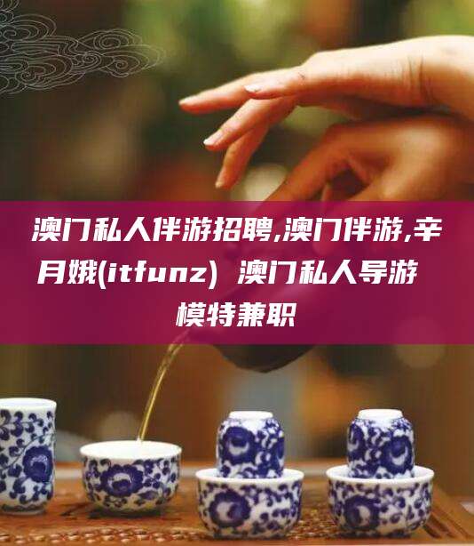 德宏澳门私人伴游招聘,澳门伴游,辛月娥(itfunz) 澳门私人导游 模特兼职
