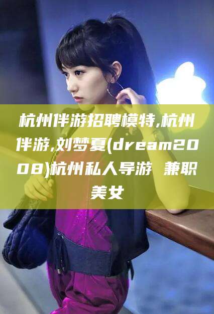 德宏杭州伴游招聘模特,杭州伴游,刘梦夏(dream2008)杭州私人导游 兼职美女