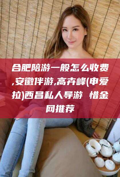 德宏合肥陪游一般怎么收费,安徽伴游,高卉峰(申爱拉)西昌私人导游 惜金网推荐