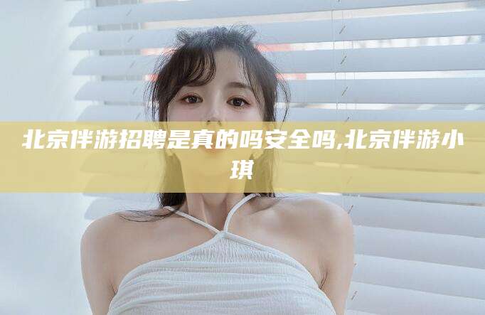 德宏北京伴游招聘是真的吗安全吗,北京伴游小琪