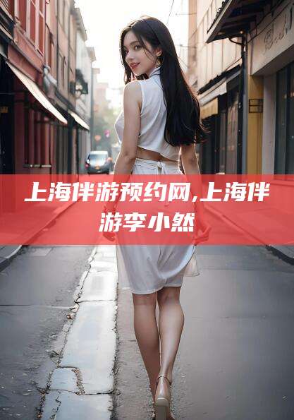 德宏上海伴游预约网,上海伴游李小然