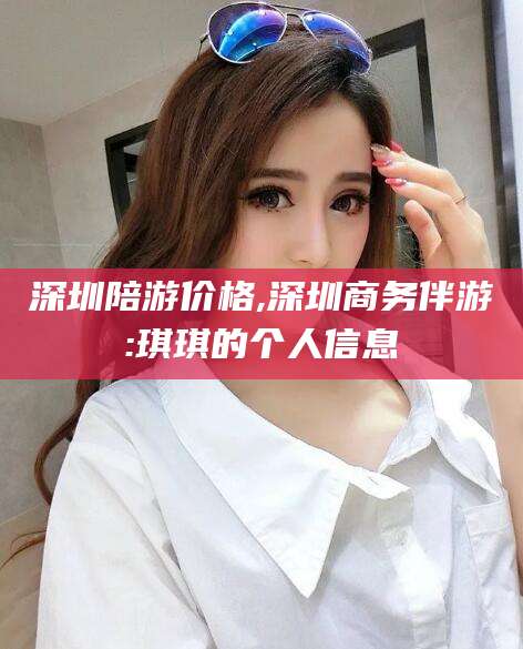 德宏深圳陪游价格,深圳商务伴游:琪琪的个人信息