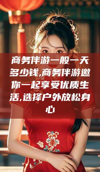 德宏商务伴游一般一天多少钱,商务伴游邀你一起享受优质生活,选择户外放松身心