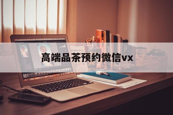 德宏关于高端品茶预约微信vx的信息